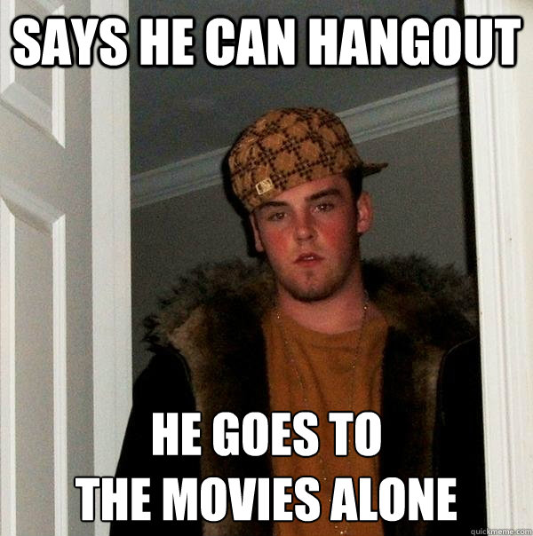 says he can hangout  he goes to
the movies alone  Scumbag Steve