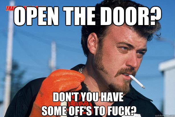 Open the door? Don't you have
 some off's to fuck?  - Open the door? Don't you have
 some off's to fuck?   Ricky Trailer Park Boys