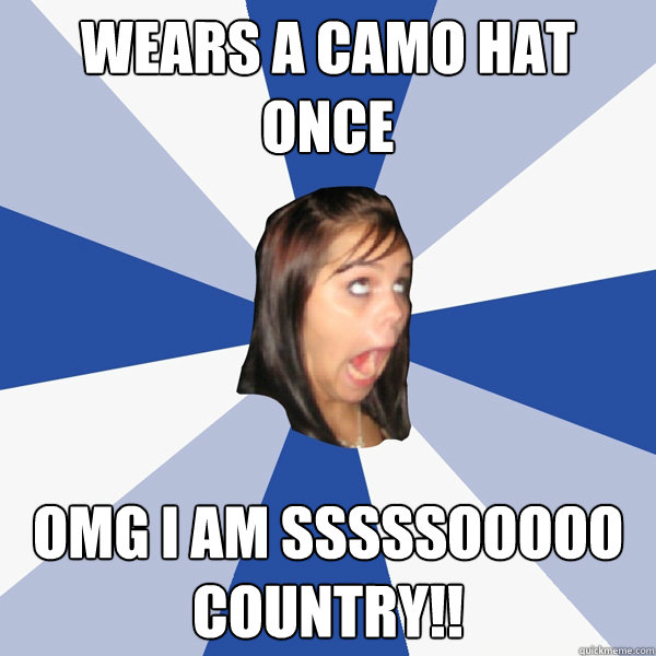 Wears a camo hat once OMG i am SSSSSOOOOO country!!  Annoying Facebook Girl
