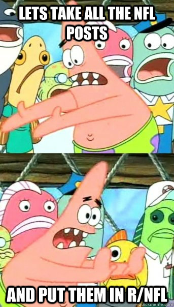 Lets take all the nfl posts and put them in r/nfl  Push it somewhere else Patrick