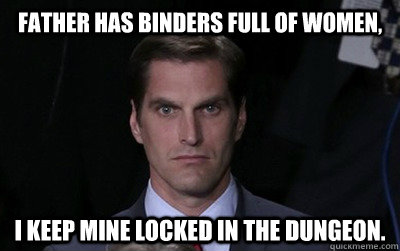 Father has binders full of women, I keep mine locked in the dungeon.  - Father has binders full of women, I keep mine locked in the dungeon.   Menacing Josh Romney