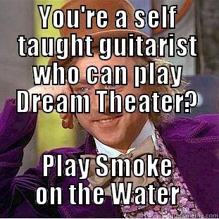 YOU'RE A SELF TAUGHT GUITARIST WHO CAN PLAY DREAM THEATER? PLAY SMOKE ON THE WATER Condescending Wonka