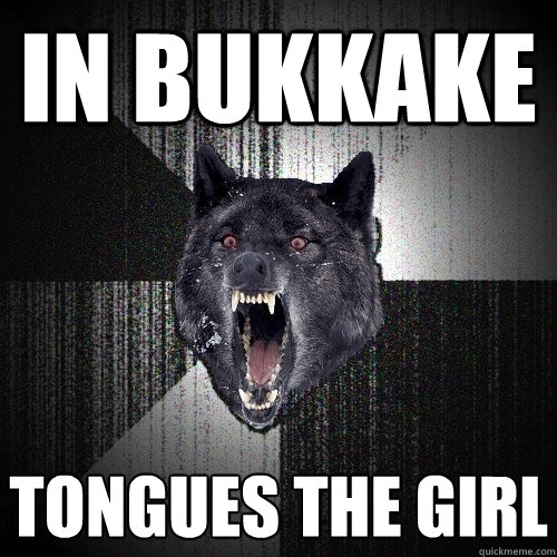 in bukkake tongues the girl  Insanity Wolf