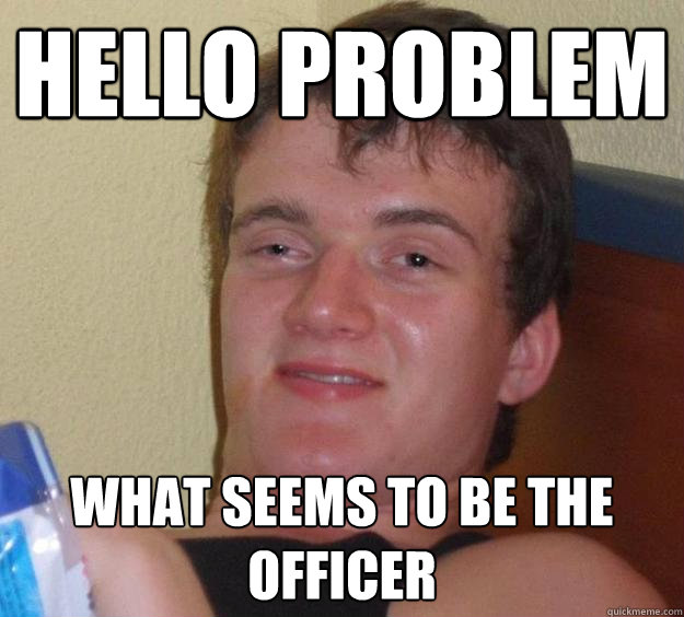 Hello problem what seems to be the officer - Hello problem what seems to be the officer  10 Guy