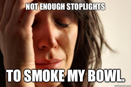 Not enough stoplights  To smoke my bowl.   First World Problems
