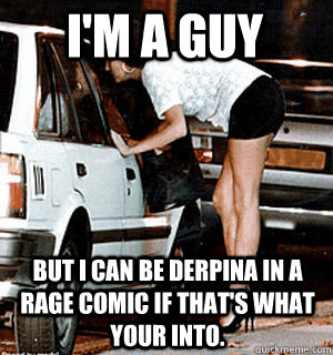 i'm a guy  but i can be derpina in a rage comic if that's what your into.  Karma Whore