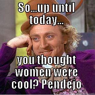 SO...UP UNTIL TODAY... YOU THOUGHT WOMEN WERE COOL? PENDEJO Condescending Wonka