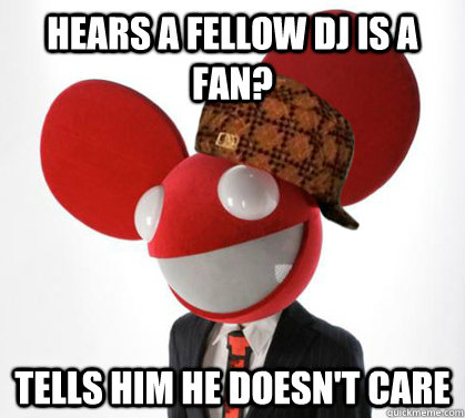 Hears a fellow DJ is a fan? tells him he doesn't care  Scumbag Deadmau5