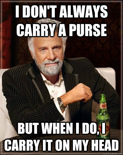 I don't always carry a purse but when i do, i carry it on my head  The Most Interesting Man In The World