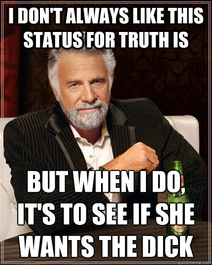 i don't always like this status for truth is But when I do, 
it's to see if she wants the dick - i don't always like this status for truth is But when I do, 
it's to see if she wants the dick  The Most Interesting Man In The World