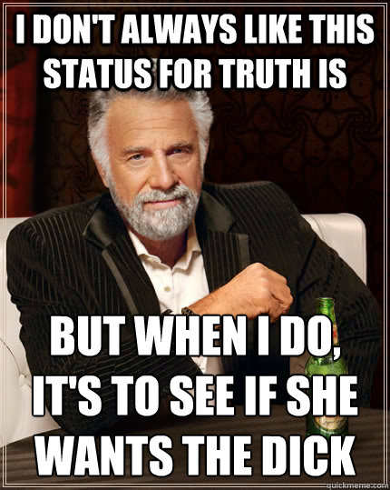 i don't always like this status for truth is But when I do, 
it's to see if she wants the dick  The Most Interesting Man In The World
