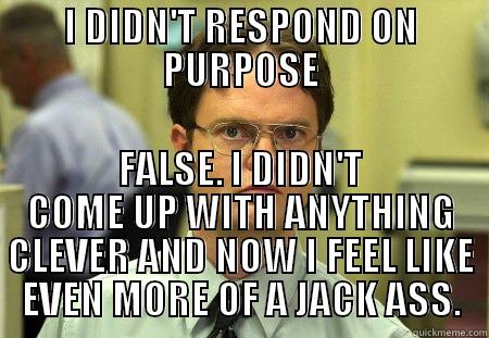 I DIDN'T RESPOND ON PURPOSE FALSE. I DIDN'T COME UP WITH ANYTHING CLEVER AND NOW I FEEL LIKE EVEN MORE OF A JACK ASS. Dwight