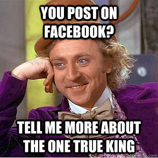 You post on facebook? Tell me more about the one true king - You post on facebook? Tell me more about the one true king  Condescending Wonka