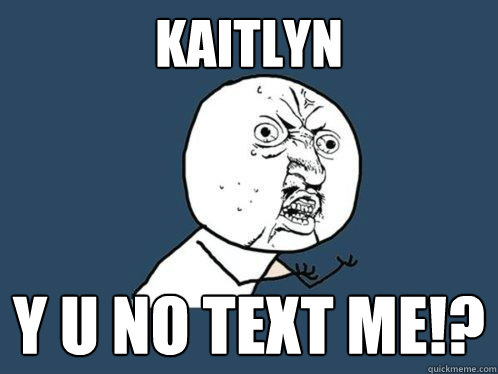 Kaitlyn y u no text me!?  Y U No