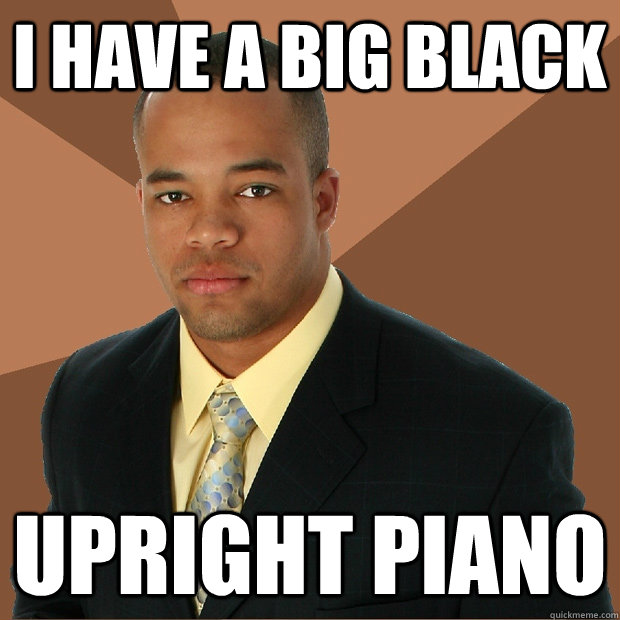 I have a BIG black Upright piano  Successful Black Man