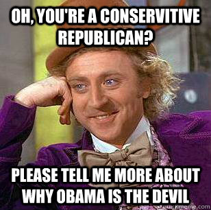oh, you're a conservitive republican? please tell me more about why Obama is the devil  Condescending Wonka