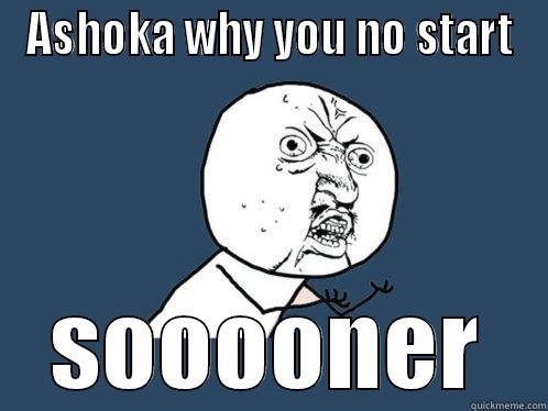 ASHOKA WHY YOU NO START SOOOONER Y U No