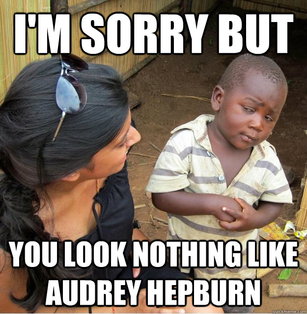 I'm sorry but you look nothing like Audrey Hepburn  Skeptical Third World Kid