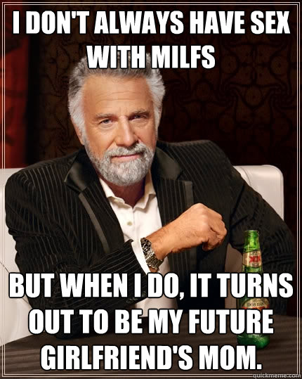 I don't always have sex with MILFs But when i do, it turns out to be my future girlfriend's mom.  The Most Interesting Man In The World