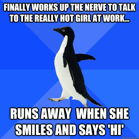Finally works up the nerve to talk to the really hot girl at work... Runs away  when she smiles and says 'hi'  Socially Awkward Penguin