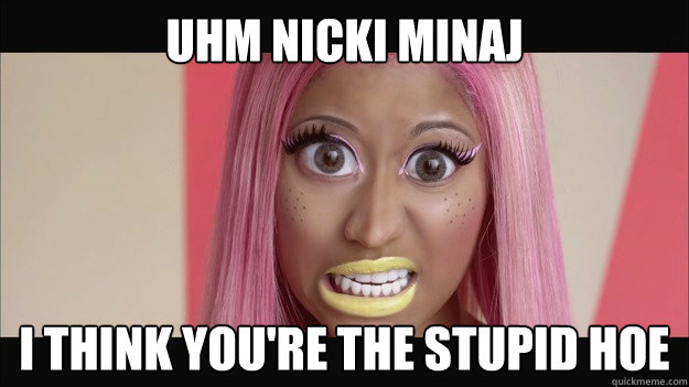 Uhm Nicki Minaj I think you're the stupid hoe  