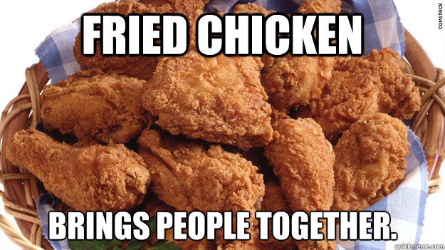 FRIED CHICKEN Brings people together.  