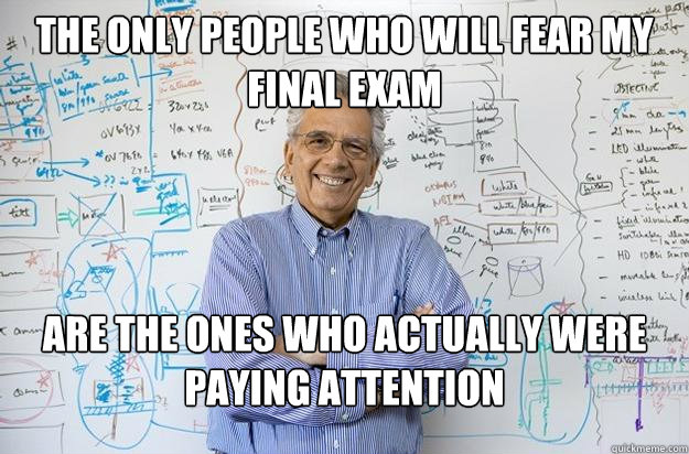 The only people who will fear my final exam Are the ones who actually were paying attention - The only people who will fear my final exam Are the ones who actually were paying attention  Engineering Professor