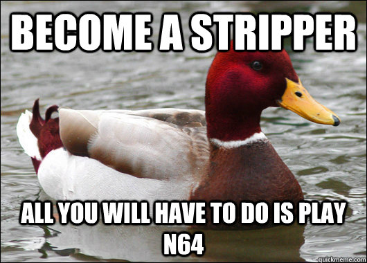 Become a stripper All you will have to do is play N64  Malicious Advice Mallard
