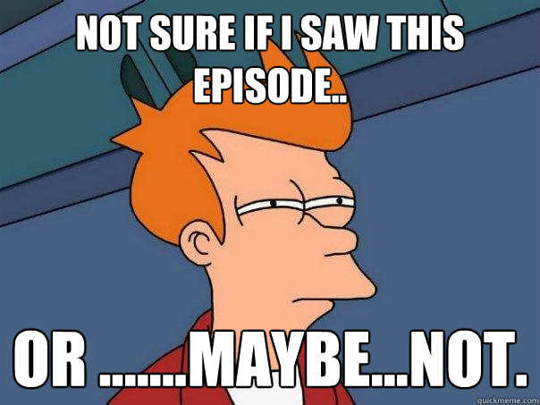 not sure if i saw this episode.. Or .......maybe...not.  Futurama Fry