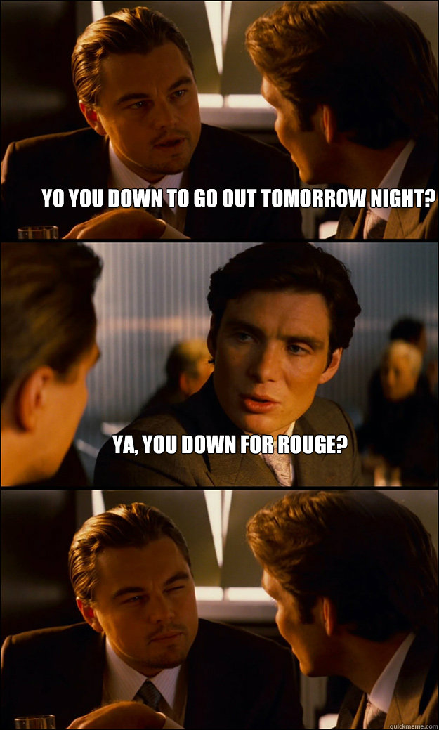 Yo you down to go out tomorrow night? Ya, you Down for Rouge?  - Yo you down to go out tomorrow night? Ya, you Down for Rouge?   Inception