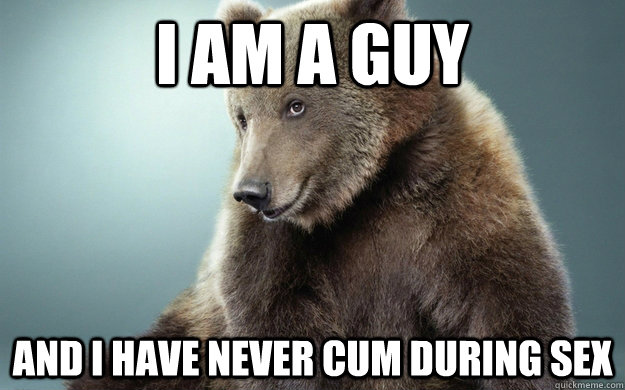 I am a guy and i have never cum during sex  Blushing Brown Bear