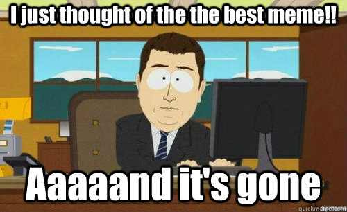 I just thought of the the best meme!! Aaaaand it's gone  anditsgone