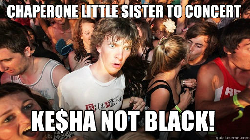 chaperone little sister to concert
 Ke$ha not black!  Sudden Clarity Clarence