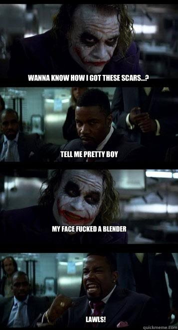 wanna know how i got these scars...? tell me pretty boy My face fucked a blender lawls!  Joker with Black guy