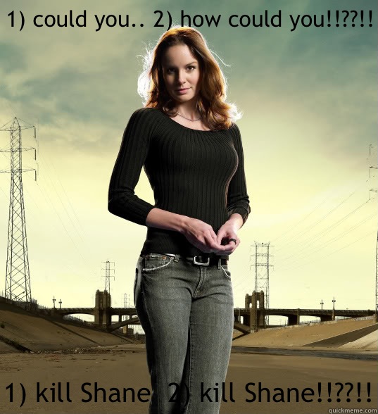 1) could you.. 2) how could you!!??!! 1) kill Shane  2) kill Shane!!??!!  Lori Grimes