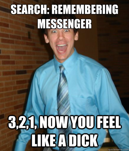 Search: Remembering Messenger 3,2,1, now you feel like a dick  Brett Messenger