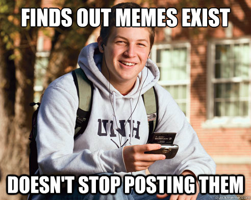 finds out memes exist  doesn't stop posting them  College freshmen