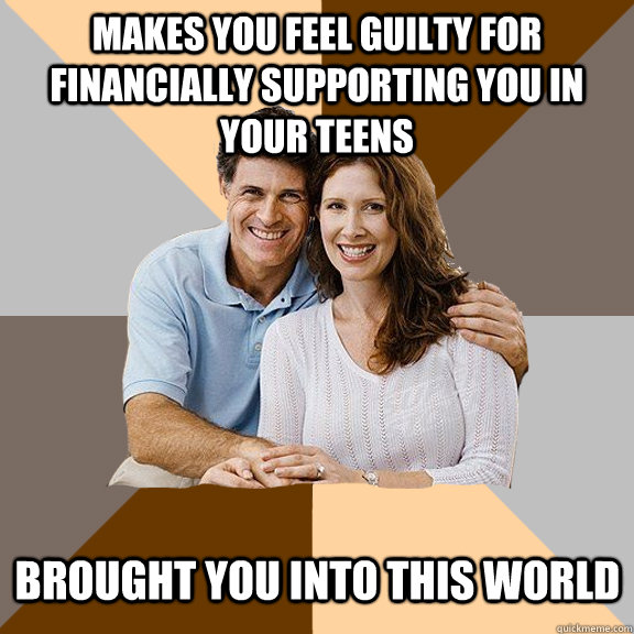 makes you feel guilty for financially supporting you in your teens brought you into this world  Scumbag Parents