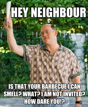hey neighbour is that your barbecue i can smell? what? i am not invited? how dare you!? - hey neighbour is that your barbecue i can smell? what? i am not invited? how dare you!?  Annoying Neighbour