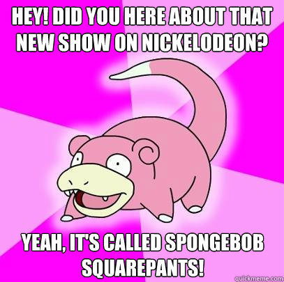 Hey! Did you here about that new show on Nickelodeon? Yeah, it's called Spongebob Squarepants!  Slowpoke