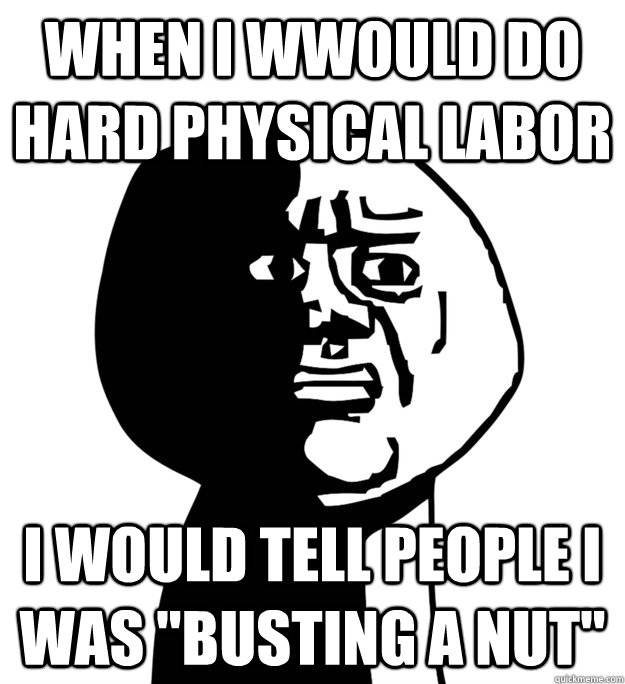 When I wwould do hard physical labor I would tell people I was 