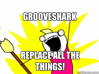 grooveshark replace all the things!  All The Things