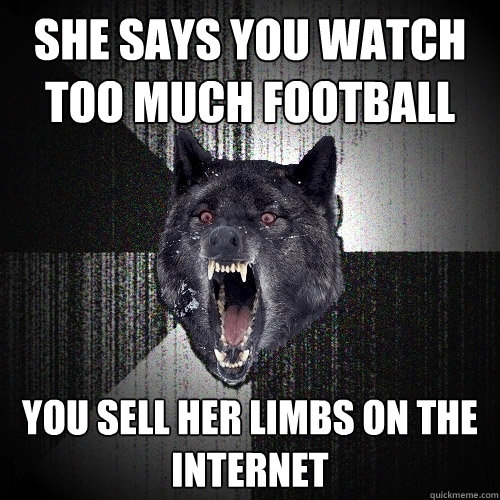 she says you watch too much football  you sell her limbs on the internet  - she says you watch too much football  you sell her limbs on the internet   Insanity Wolf