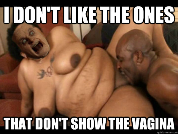 I don't like the ones That don't show the vagina  scary bilbo