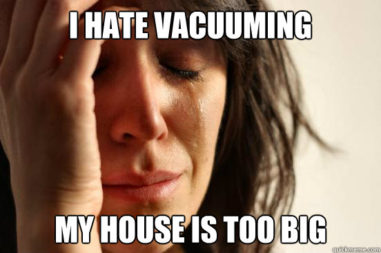 i hate vacuuming my house is too big  First World Problems