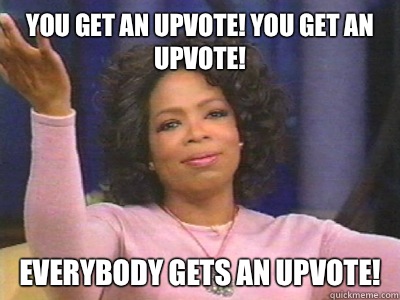 you get an upvote! you get an upvote! Everybody gets an upvote!  