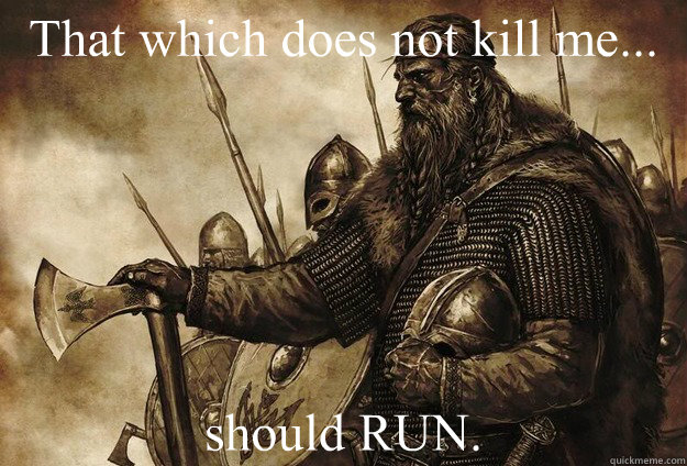 That which does not kill me... should RUN.  Viking