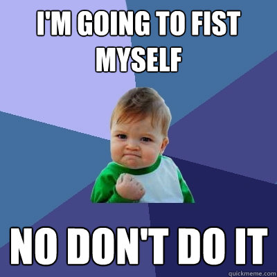 I'm going to fist myself NO DON'T DO IT  Success Kid
