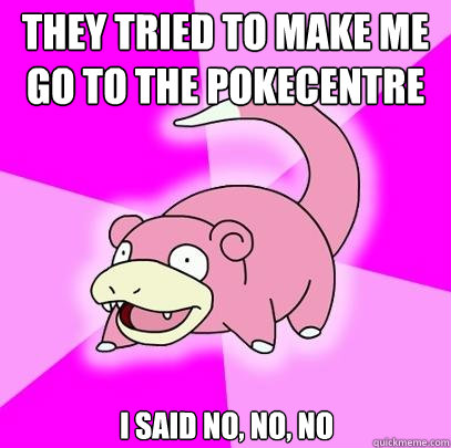 They tried to make me go to the pokecentre I said no, no, no  Slowpoke