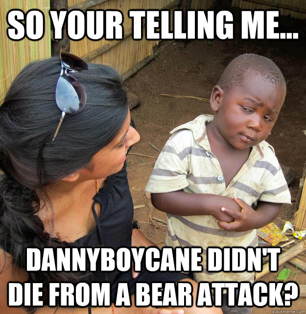 So your telling me... Dannyboycane didn't die from a bear attack? - So your telling me... Dannyboycane didn't die from a bear attack?  Skeptical Third World Kid